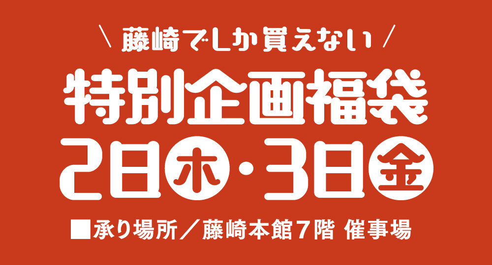 藤崎でしか買えない 特別企画福袋 ■1月2日(木)・3日(金) ■承り場所/藤崎本館7階 催事場