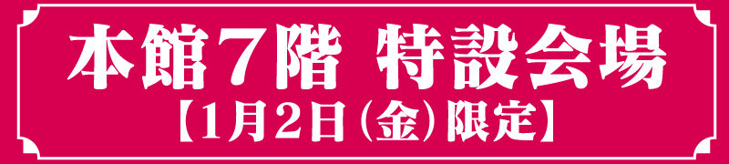 本館7階 特設会場［1月2日(金)限定］