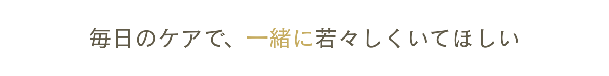 毎日のケアで、一緒に若々しくいてほしい
