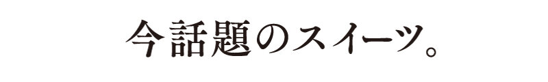 今話題のスイーツ。