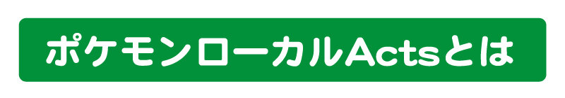 「ポケモンローカルActs」とは