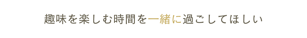 趣味を楽しむ時間を一緒に過ごしてほしい