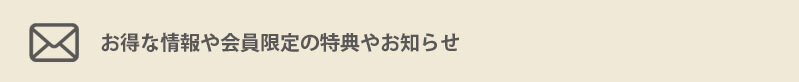お得な情報や会員限定の特典やお知らせ